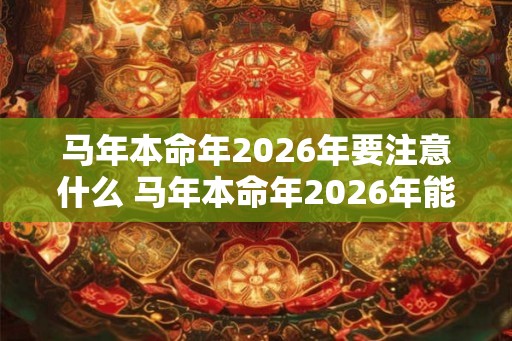 马年本命年2026年要注意什么 马年本命年2026年能结婚吗