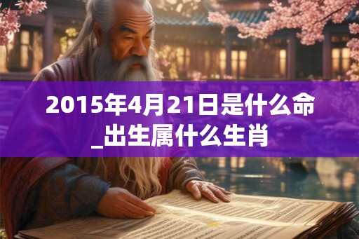 2015年4月21日是什么命_出生属什么生肖