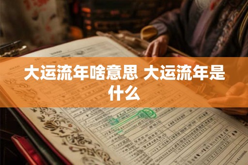 大运流年啥意思 大运流年是什么
