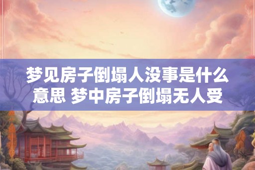 梦见房子倒塌人没事是什么意思 梦中房子倒塌无人受伤含义何 梦见房子倒塌人没事是什么意思 梦中房子倒塌无人受伤含义何