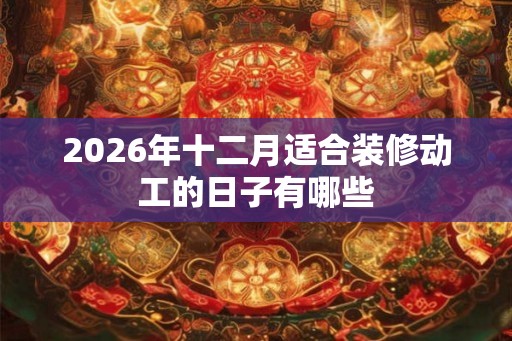 2026年十二月适合装修动工的日子有哪些
