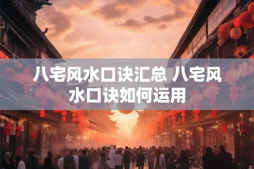 八宅风水口诀汇总 八宅风水口诀如何运用 八宅风水口诀汇总 八宅风水口诀如何运用