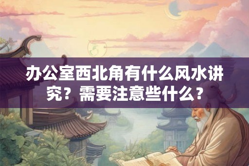 办公室西北角有什么风水讲究?需要注意些什么? 办公室西北角有什么风水讲究?需要注意些什么?
