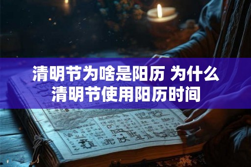 清明节为啥是阳历 为什么清明节使用阳历时间