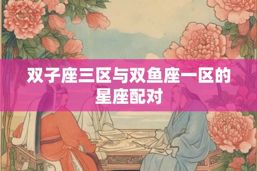 双子座三区与双鱼座一区的星座配对