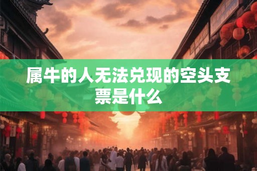 属牛的人无法兑现的空头支票是什么 属牛的人无法兑现的空头支票是什么