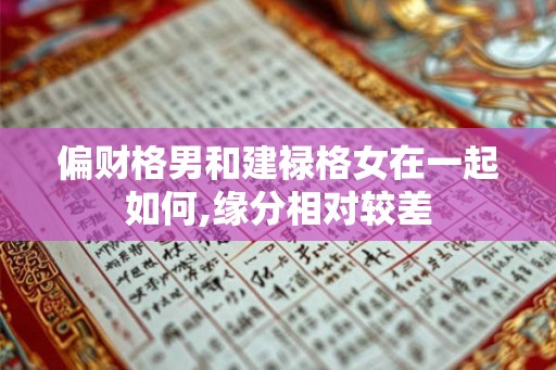 偏财格男和建禄格女在一起如何,缘分相对较差