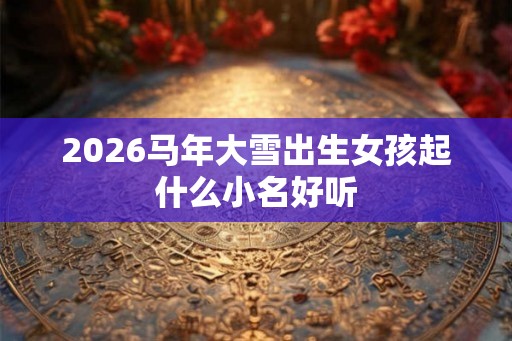 2026马年大雪出生女孩起什么小名好听