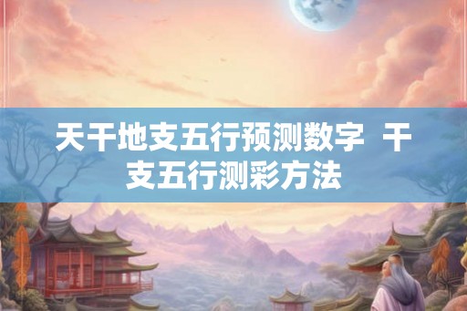 天干地支五行预测数字 干支五行测彩方法 天干地支五行预测数字 干支五行测彩方法