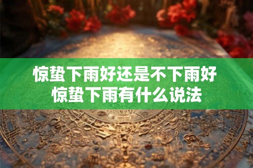 惊蛰下雨好还是不下雨好 惊蛰下雨有什么说法 惊蛰下雨好还是不下雨好 惊蛰下雨有什么说法