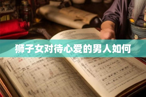 狮子女对待心爱的男人如何