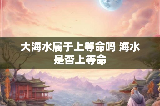 大海水属于上等命吗 海水是否上等命