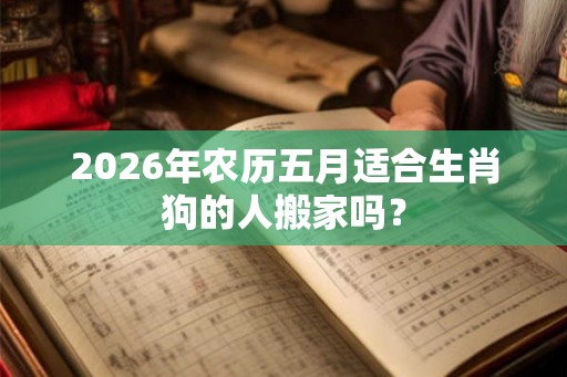 2026年农历五月适合生肖狗的人搬家吗？