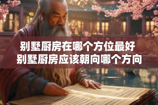 别墅厨房在哪个方位最好 别墅厨房应该朝向哪个方向