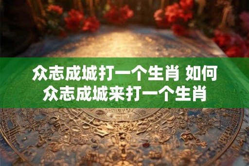 众志成城打一个生肖 如何众志成城来打一个生肖 众志成城打一个生肖 如何众志成城来打一个生肖
