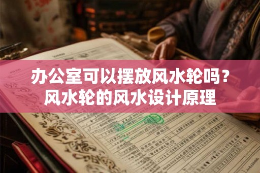 办公室可以摆放风水轮吗？风水轮的风水设计原理