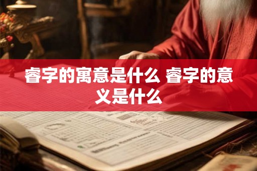 睿字的寓意是什么 睿字的意义是什么 睿字的寓意是什么 睿字的意义是什么