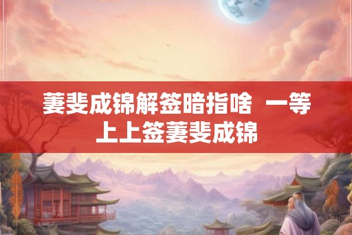 萋斐成锦解签暗指啥  一等上上签萋斐成锦