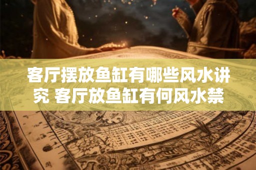 客厅摆放鱼缸有哪些风水讲究 客厅放鱼缸有何风水禁忌