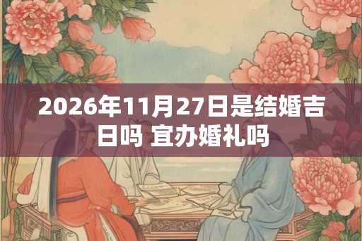 2026年11月27日是结婚吉日吗 宜办婚礼吗