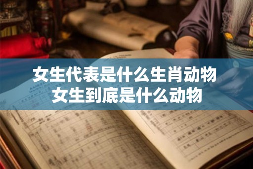 女生代表是什么生肖动物 女生到底是什么动物