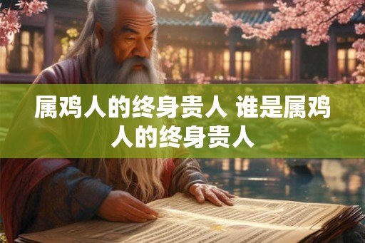 属鸡人的终身贵人 谁是属鸡人的终身贵人