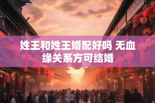 姓王和姓王婚配好吗 无血缘关系方可结婚