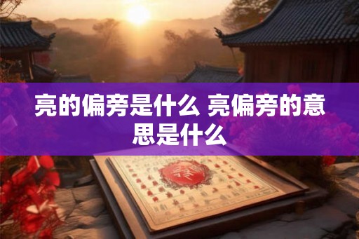 亮的偏旁是什么 亮偏旁的意思是什么 亮的偏旁是什么 亮偏旁的意思是什么