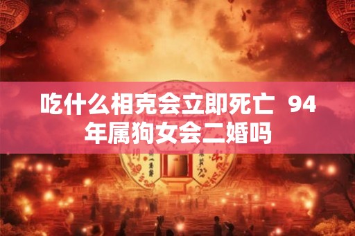 吃什么相克会立即死亡 94年属狗女会二婚吗 吃什么相克会立即死亡 94年属狗女会二婚吗
