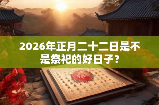 2026年正月二十二日是不是祭祀的好日子？