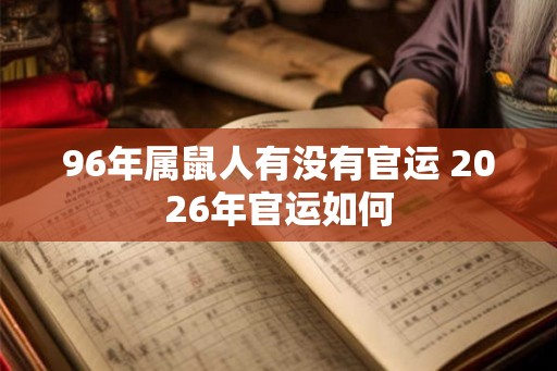 96年属鼠人有没有官运 2026年官运如何
