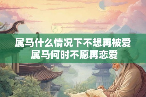 属马什么情况下不想再被爱 属马何时不愿再恋爱