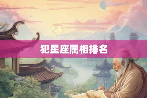 犯星座属相排名 犯星座属相排名