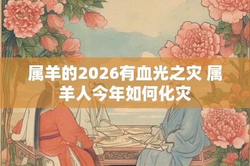 属羊的2026有血光之灾 属羊人今年如何化灾