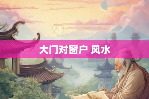 大门对窗户 风水 大门对窗户 风水