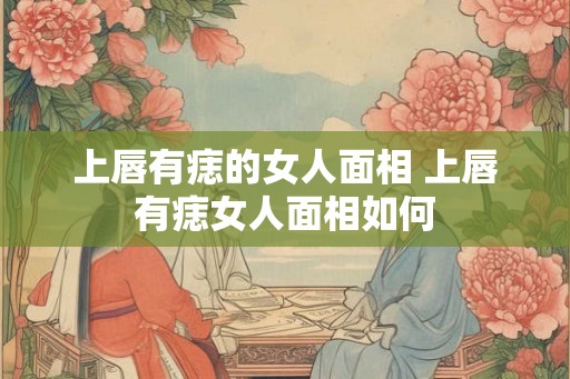 上唇有痣的女人面相 上唇有痣女人面相如何