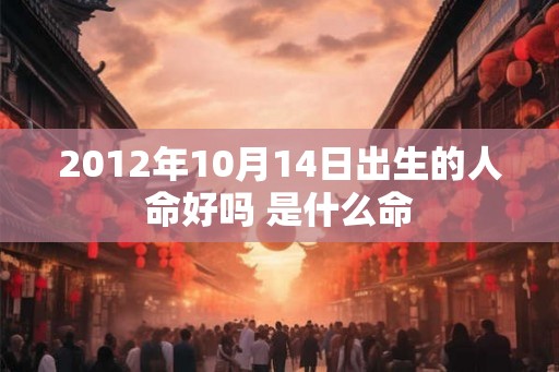 2012年10月14日出生的人命好吗 是什么命