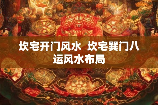 坎宅开门风水 坎宅巽门八运风水布局 坎宅开门风水 坎宅巽门八运风水布局