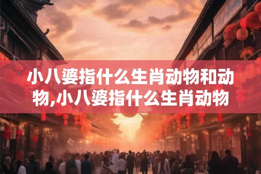 小八婆指什么生肖动物和动物,小八婆指什么生肖动物和动物呢