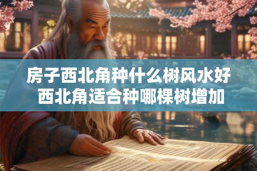 房子西北角种什么树风水好 西北角适合种哪棵树增加风水