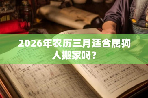 2026年农历三月适合属狗人搬家吗? 2026年农历三月适合属狗人搬家吗?