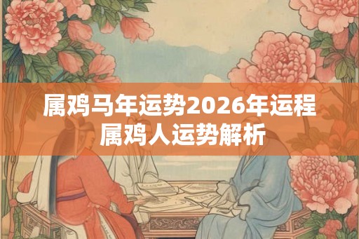 属鸡马年运势2026年运程 属鸡人运势解析