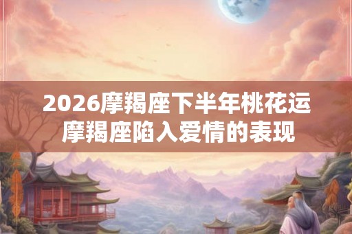 2026摩羯座下半年桃花运 摩羯座陷入爱情的表现