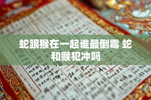 蛇跟猴在一起谁最倒霉 蛇和猴犯冲吗