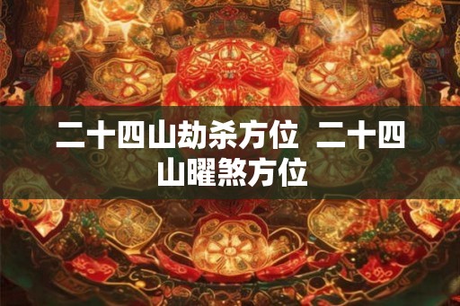 二十四山劫杀方位 二十四山曜煞方位 二十四山劫杀方位 二十四山曜煞方位