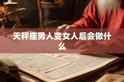 天秤座男人变女人后会做什么 天秤座男人变女人后会做什么