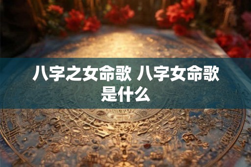 八字之女命歌 八字女命歌是什么 八字之女命歌 八字女命歌是什么