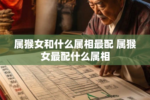 属猴女和什么属相最配 属猴女最配什么属相