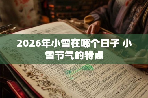 2026年小雪在哪个日子 小雪节气的特点 2026年小雪在哪个日子 小雪节气的特点