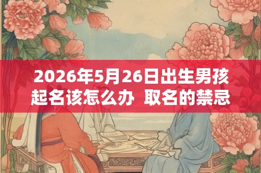 2026年5月26日出生男孩起名该怎么办  取名的禁忌